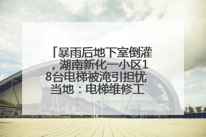 暴雨后地下室倒灌，湖南新化一小区18台电梯被淹引担忧 当地：电梯维修工作正逐步实施