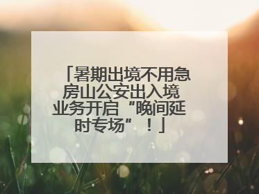 暑期出境不用急 房山公安出入境业务开启“晚间延时专场”！