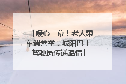 暖心一幕！老人乘车遇善举，城阳巴士驾驶员传递温情