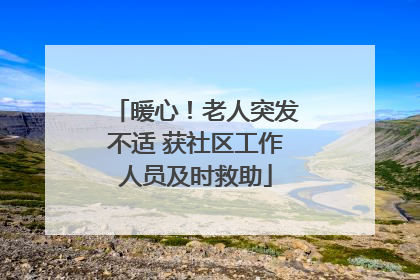 暖心！老人突发不适 获社区工作人员及时救助