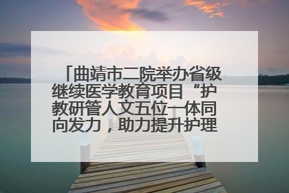 曲靖市二院举办省级继续医学教育项目“护教研管人文五位一体同向发力，助力提升护理效能学习班”