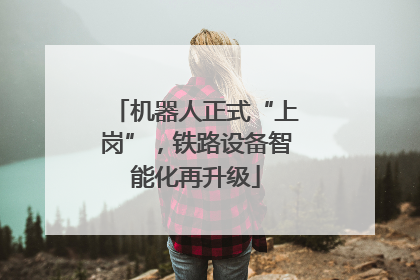 机器人正式“上岗”，铁路设备智能化再升级