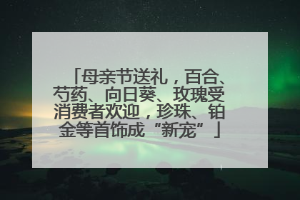 母亲节送礼，百合、芍药、向日葵、玫瑰受消费者欢迎，珍珠、铂金等首饰成“新宠”