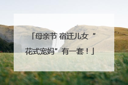 母亲节 宿迁儿女“花式宠妈”有一套！