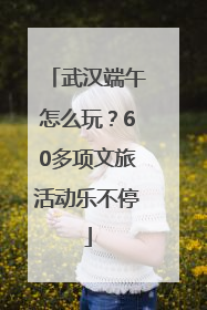 武汉端午怎么玩？60多项文旅活动乐不停
