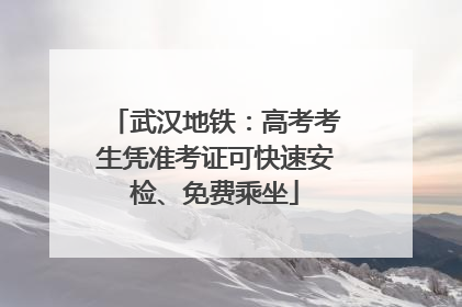 武汉地铁：高考考生凭准考证可快速安检、免费乘坐