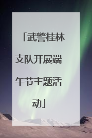 武警桂林支队开展端午节主题活动