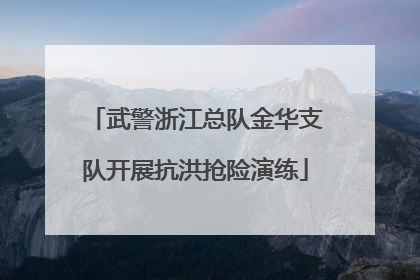 武警浙江总队金华支队开展抗洪抢险演练