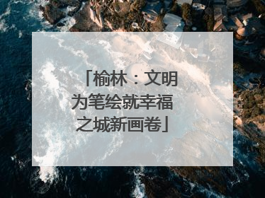 榆林：文明为笔绘就幸福之城新画卷