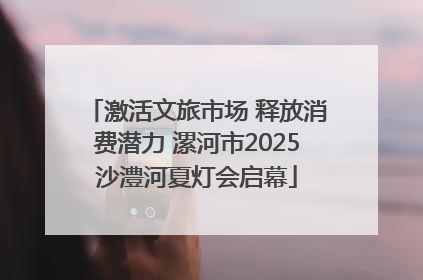 激活文旅市场 释放消费潜力 漯河市2025沙澧河夏灯会启幕