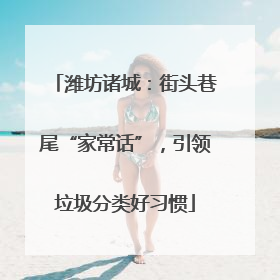 潍坊诸城：街头巷尾“家常话”，引领垃圾分类好习惯
