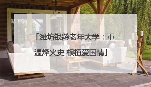 潍坊银龄老年大学：重温烽火史 根植爱国情