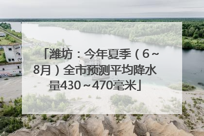潍坊：今年夏季（6～8月）全市预测平均降水量430～470毫米