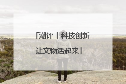 潮评丨科技创新让文物活起来