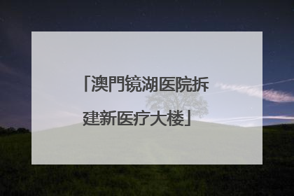 澳門镜湖医院拆建新医疗大楼