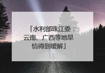 水利部珠江委：云南、广西等地旱情得到缓解