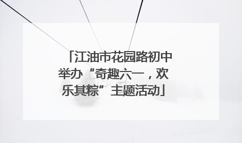 江油市花园路初中举办“奇趣六一，欢乐其粽”主题活动