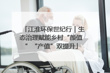 江淮环保世纪行｜生态治理赋能乡村“颜值”“产值”双提升