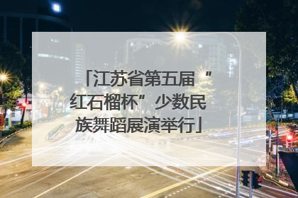 江苏省第五届“红石榴杯”少数民族舞蹈展演举行
