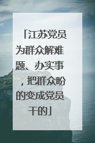 江苏党员为群众解难题、办实事，把群众盼的变成党员干的