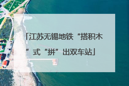 江苏无锡地铁“搭积木”式“拼”出双车站