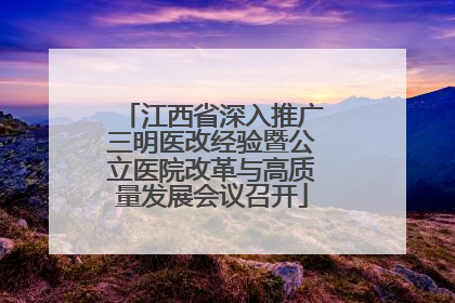 江西省深入推广三明医改经验暨公立医院改革与高质量发展会议召开