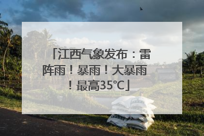 江西气象发布：雷阵雨！暴雨！大暴雨！最高35℃