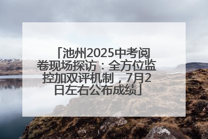 池州2025中考阅卷现场探访：全方位监控加双评机制，7月2日左右公布成绩