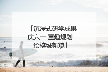 沉浸式研学成果庆六一 童趣规划绘榕城新貌