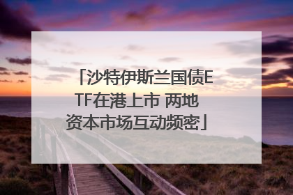 沙特伊斯兰国债ETF在港上市 两地资本市场互动频密
