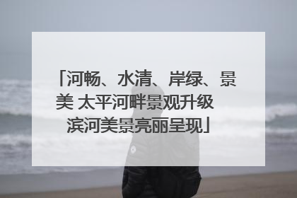 河畅、水清、岸绿、景美 太平河畔景观升级 滨河美景亮丽呈现