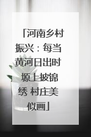 河南乡村振兴：每当黄河日出时 塬上披锦绣 村庄美似画