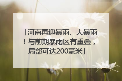 河南再迎暴雨、大暴雨！与前期暴雨区有重叠，局部可达200毫米