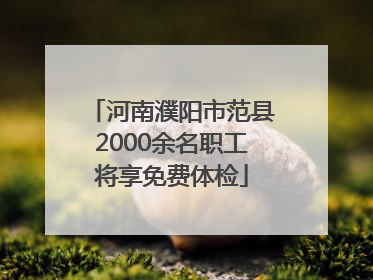 河南濮阳市范县2000余名职工将享免费体检