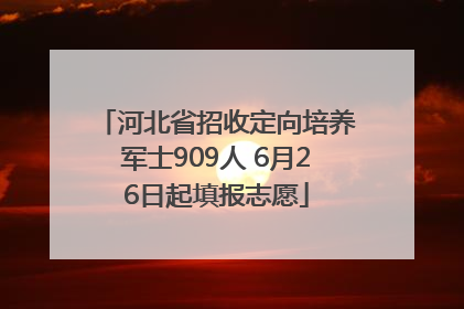 河北省招收定向培养军士909人 6月26日起填报志愿