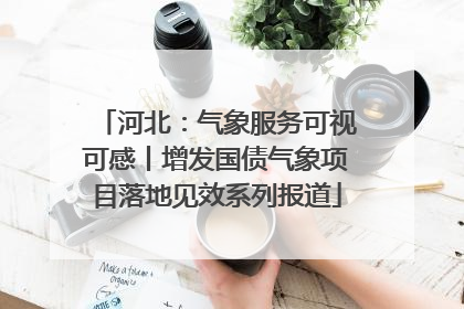 河北：气象服务可视可感丨增发国债气象项目落地见效系列报道