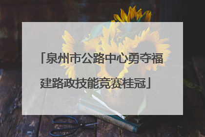 泉州市公路中心勇夺福建路政技能竞赛桂冠