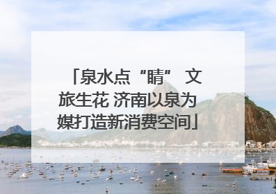 泉水点“睛” 文旅生花 济南以泉为媒打造新消费空间