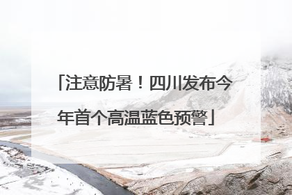 注意防暑！四川发布今年首个高温蓝色预警