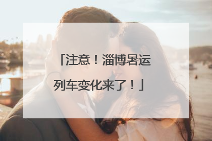 注意！淄博暑运列车变化来了！