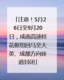 注意！5月26日至9月20日，成南高速桂花枢纽回马至大英、成都方向匝道封闭