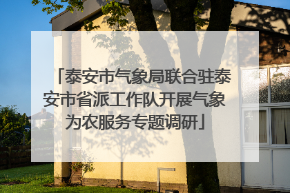 泰安市气象局联合驻泰安市省派工作队开展气象为农服务专题调研
