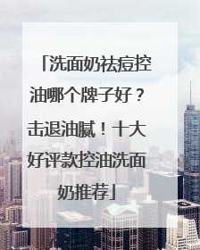 洗面奶祛痘控油哪个牌子好？击退油腻！十大好评款控油洗面奶推荐