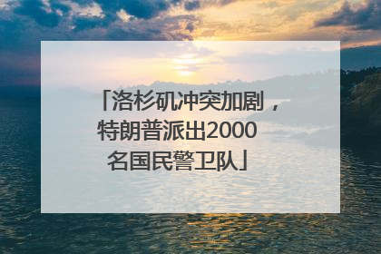 洛杉矶冲突加剧，特朗普派出2000名国民警卫队