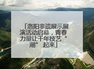 洛阳非遗展示展演活动启幕，青春力量让千年技艺“潮” 起来