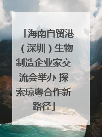 海南自贸港（深圳）生物制造企业家交流会举办 探索琼粤合作新路径