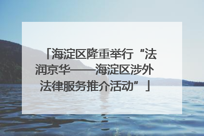 海淀区隆重举行“法润京华——海淀区涉外法律服务推介活动”