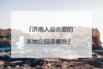 济南人最喜爱的本地公园是哪些