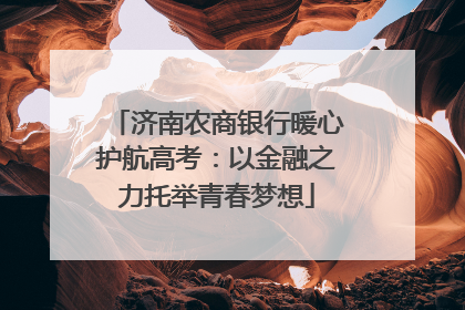 济南农商银行暖心护航高考：以金融之力托举青春梦想