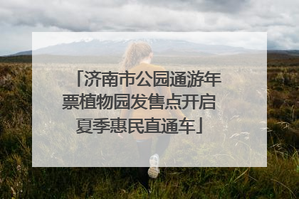 济南市公园通游年票植物园发售点开启夏季惠民直通车